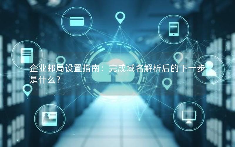 企业邮局设置指南：完成域名解析后的下一步是什么？