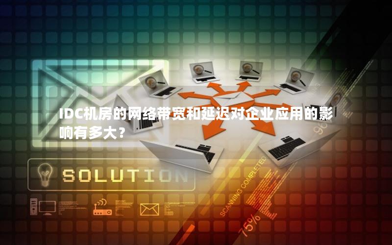 IDC机房的网络带宽和延迟对企业应用的影响有多大？