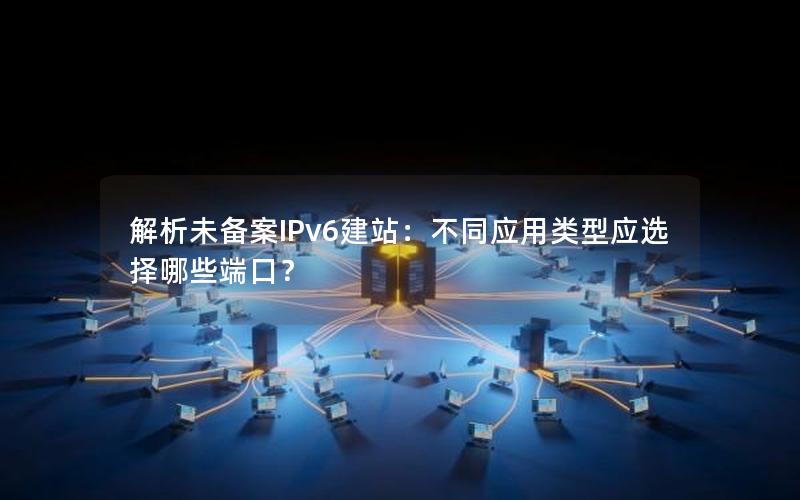 解析未备案IPv6建站：不同应用类型应选择哪些端口？