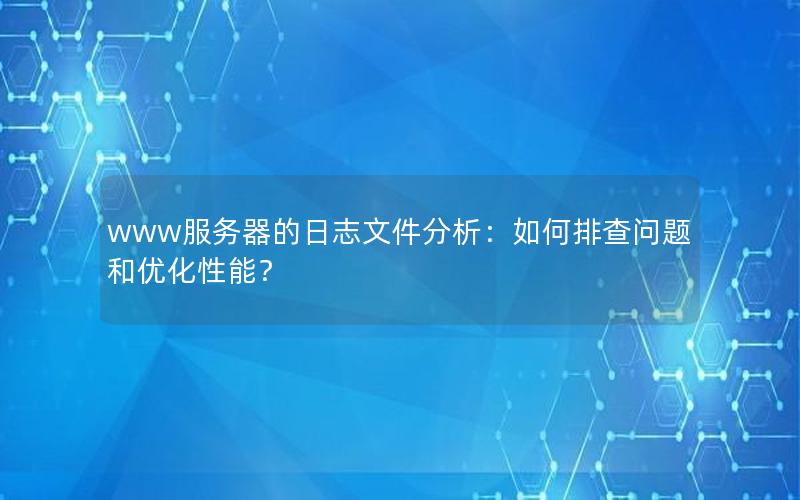 www服务器的日志文件分析：如何排查问题和优化性能？