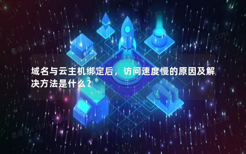 域名与云主机绑定后，访问速度慢的原因及解决方法是什么？