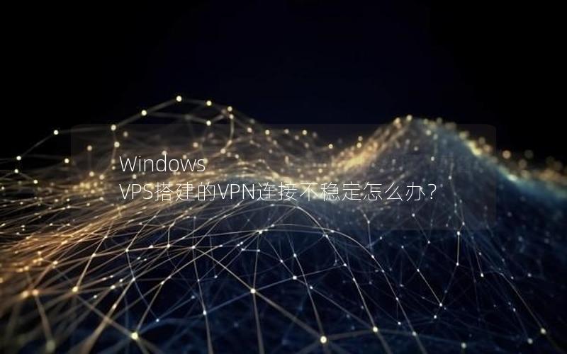 Windows VPS搭建的VPN连接不稳定怎么办？