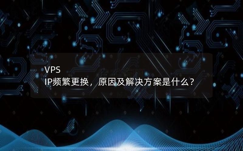 VPS IP频繁更换，原因及解决方案是什么？