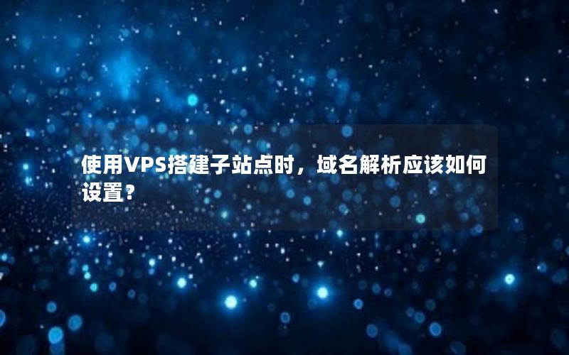 使用VPS搭建子站点时，域名解析应该如何设置？