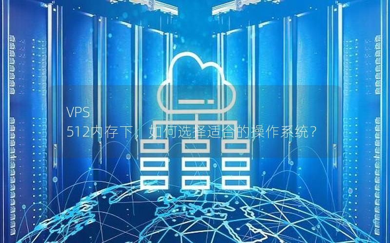 VPS 512内存下，如何选择适合的操作系统？