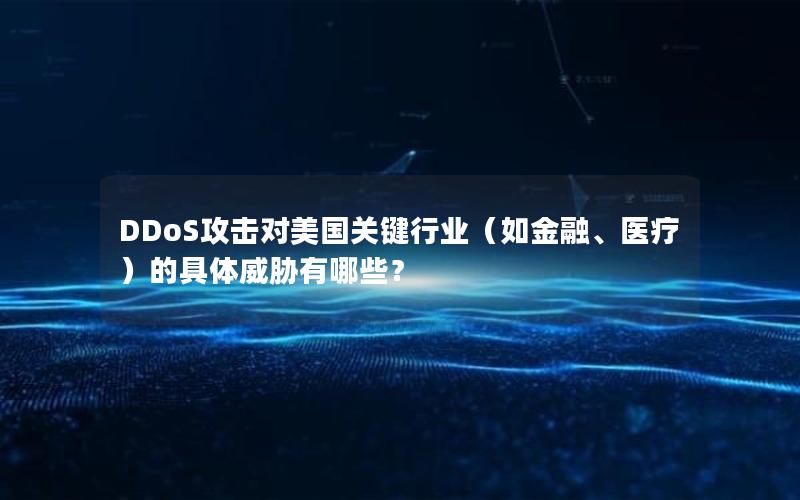 DDoS攻击对美国关键行业（如金融、医疗）的具体威胁有哪些？