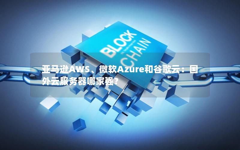 亚马逊AWS、微软Azure和谷歌云：国外云服务器哪家强？