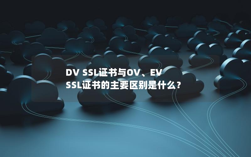 DV SSL证书与OV、EV SSL证书的主要区别是什么？