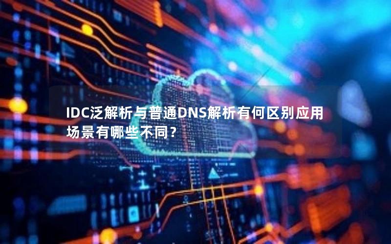 IDC泛解析与普通DNS解析有何区别应用场景有哪些不同？