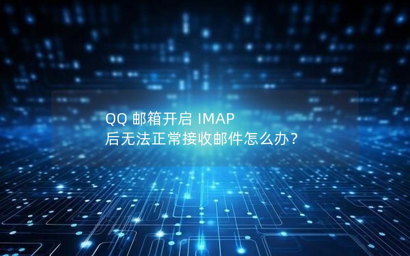 QQ 邮箱开启 IMAP 后无法正常接收邮件怎么办？