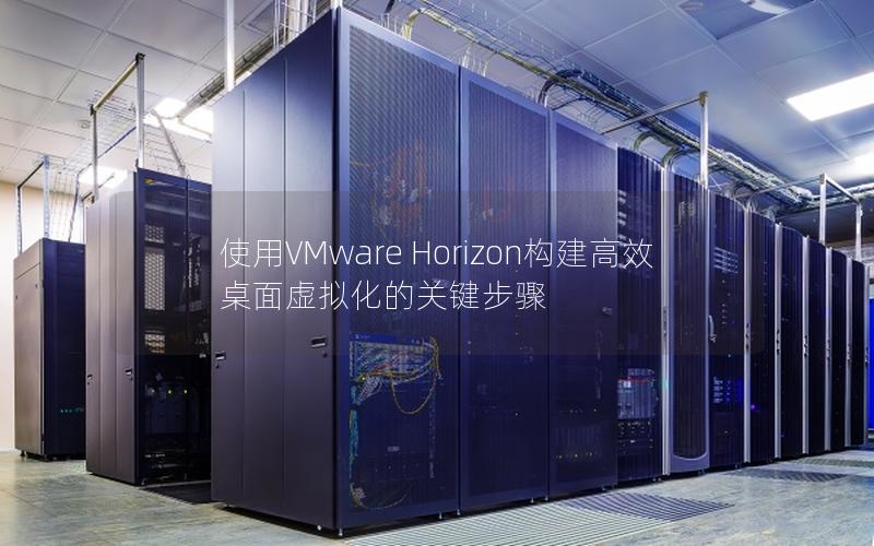 使用VMware Horizon构建高效桌面虚拟化的关键步骤