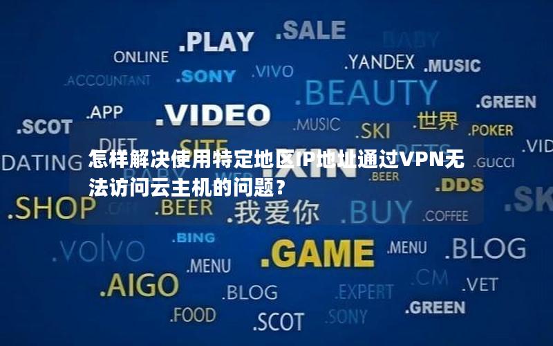 怎样解决使用特定地区IP地址通过VPN无法访问云主机的问题？