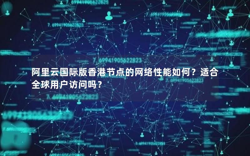 阿里云国际版香港节点的网络性能如何？适合全球用户访问吗？