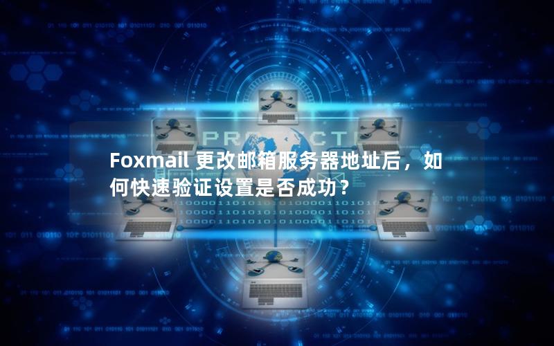 Foxmail 更改邮箱服务器地址后，如何快速验证设置是否成功？