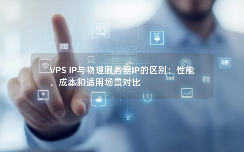 VPS IP与物理服务器IP的区别：性能、成本和适用场景对比