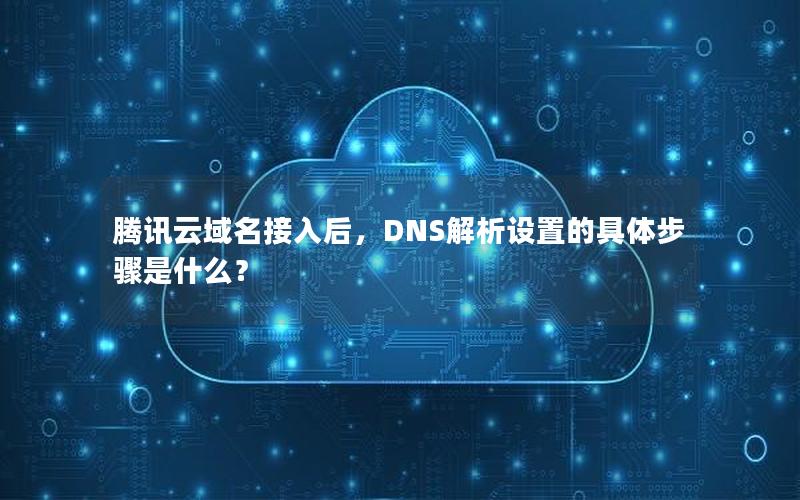 腾讯云域名接入后，DNS解析设置的具体步骤是什么？