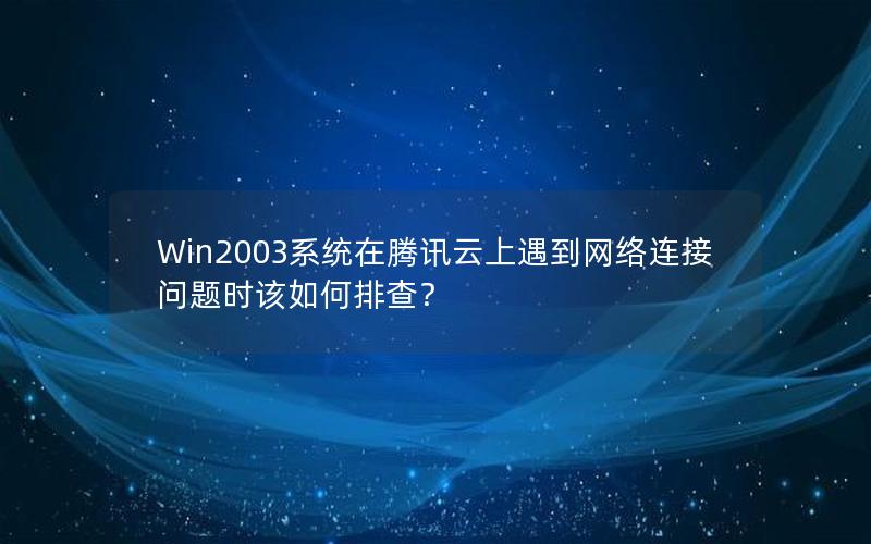 Win2003系统在腾讯云上遇到网络连接问题时该如何排查？