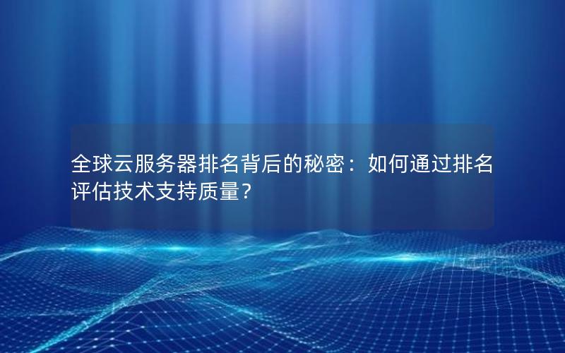 全球云服务器排名背后的秘密：如何通过排名评估技术支持质量？