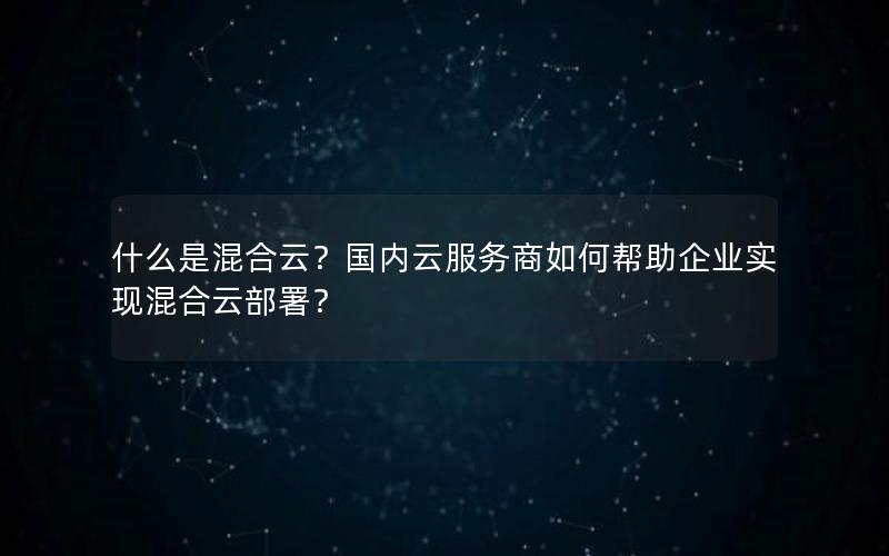 什么是混合云？国内云服务商如何帮助企业实现混合云部署？