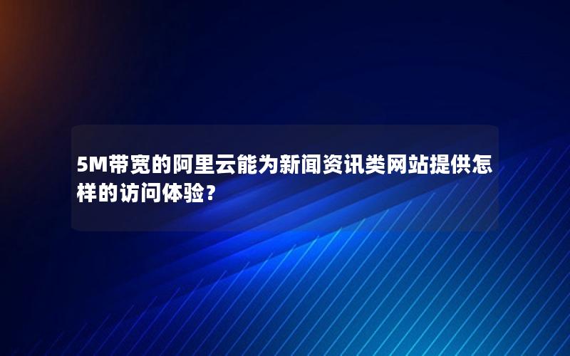 5M带宽的阿里云能为新闻资讯类网站提供怎样的访问体验？