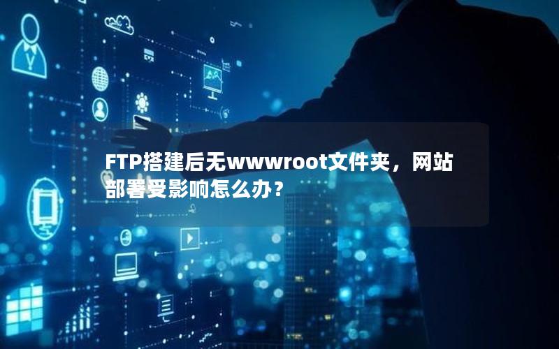 FTP搭建后无wwwroot文件夹，网站部署受影响怎么办？