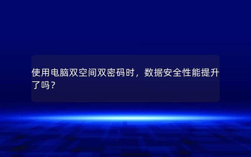 使用电脑双空间双密码时，数据安全性能提升了吗？