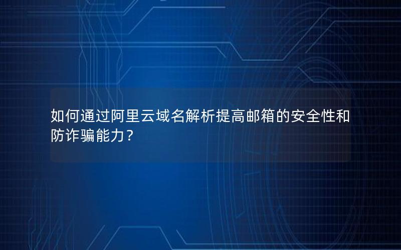 如何通过阿里云域名解析提高邮箱的安全性和防诈骗能力？