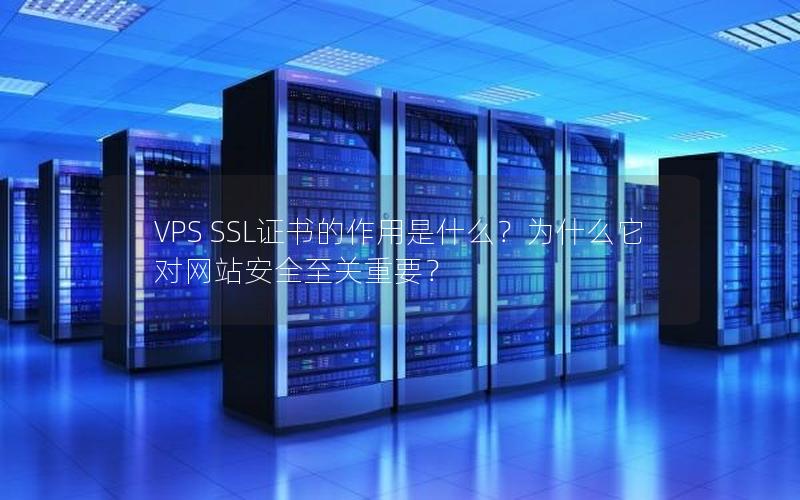 VPS SSL证书的作用是什么？为什么它对网站安全至关重要？