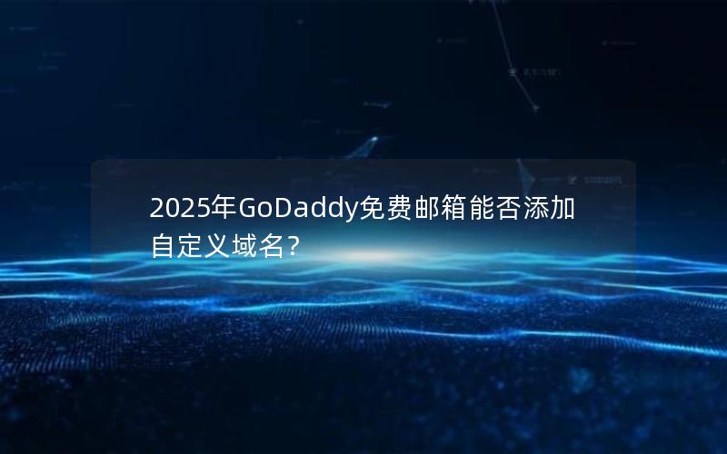 2025年GoDaddy免费邮箱能否添加自定义域名？