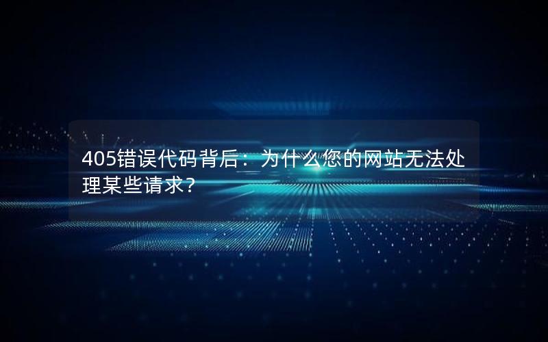 405错误代码背后：为什么您的网站无法处理某些请求？