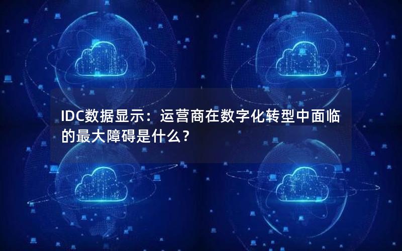 IDC数据显示：运营商在数字化转型中面临的最大障碍是什么？