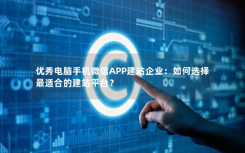 优秀电脑手机微信APP建站企业：如何选择最适合的建站平台？