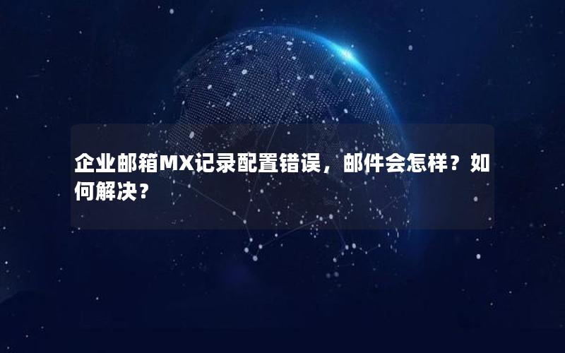 企业邮箱MX记录配置错误，邮件会怎样？如何解决？