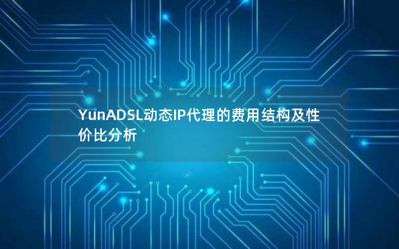 YunADSL动态IP代理的费用结构及性价比分析