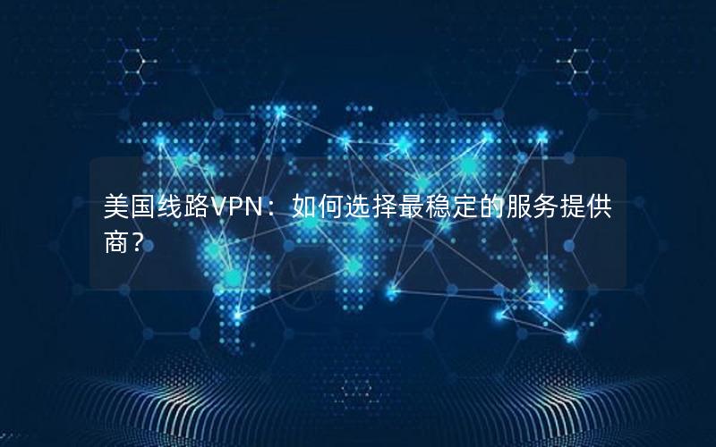 美国线路VPN：如何选择最稳定的服务提供商？