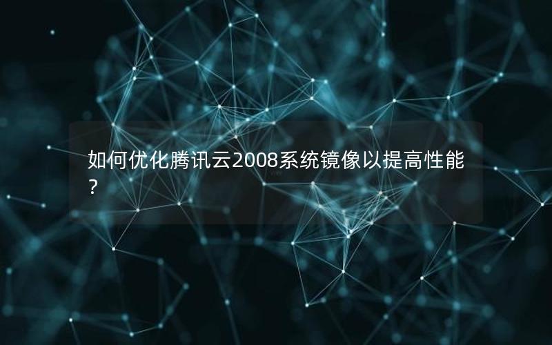 如何优化腾讯云2008系统镜像以提高性能？