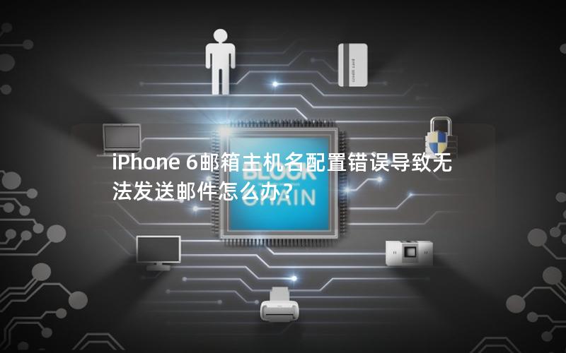 iPhone 6邮箱主机名配置错误导致无法发送邮件怎么办？