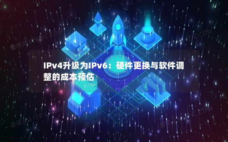 IPv4升级为IPv6：硬件更换与软件调整的成本预估