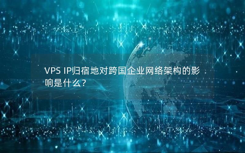 VPS IP归宿地对跨国企业网络架构的影响是什么？