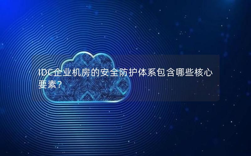 IDC企业机房的安全防护体系包含哪些核心要素？