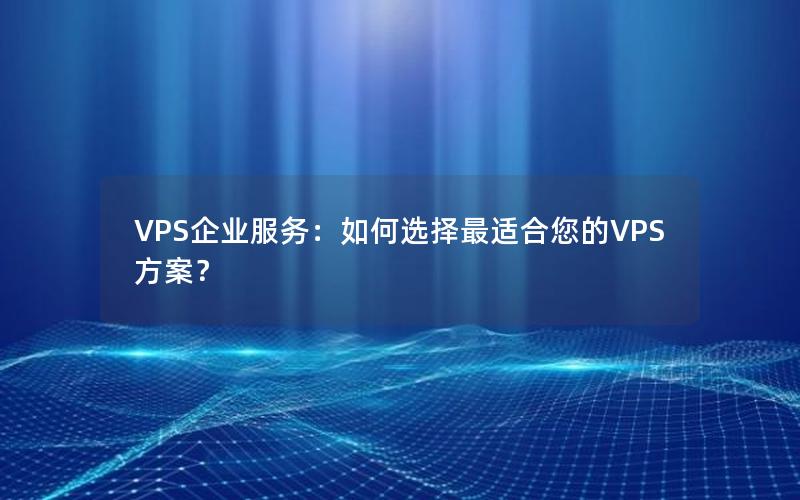 VPS企业服务：如何选择最适合您的VPS方案？