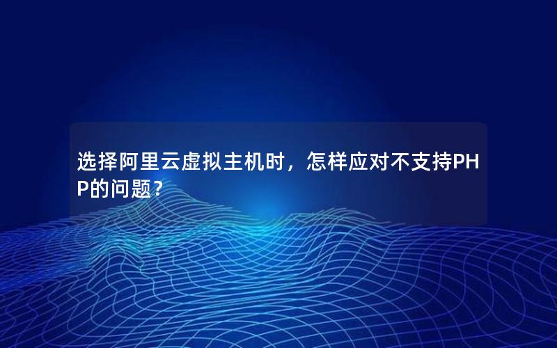 选择阿里云虚拟主机时，怎样应对不支持PHP的问题？