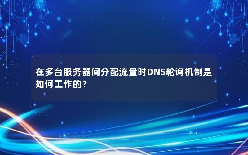 在多台服务器间分配流量时DNS轮询机制是如何工作的？