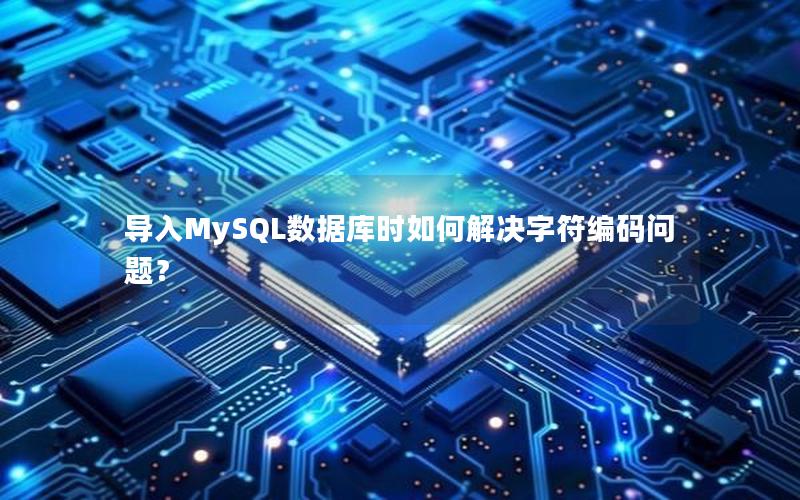 导入MySQL数据库时如何解决字符编码问题？