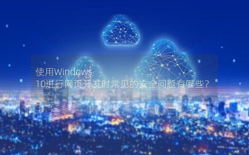 使用Windows 10进行网页开发时常见的安全问题有哪些？