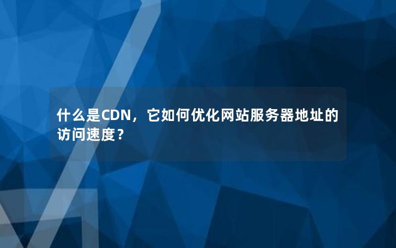 什么是CDN，它如何优化网站服务器地址的访问速度？