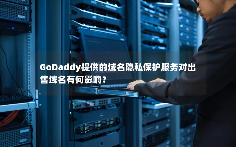 GoDaddy提供的域名隐私保护服务对出售域名有何影响？