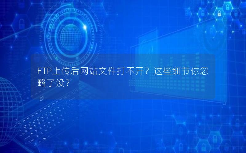 FTP上传后网站文件打不开？这些细节你忽略了没？