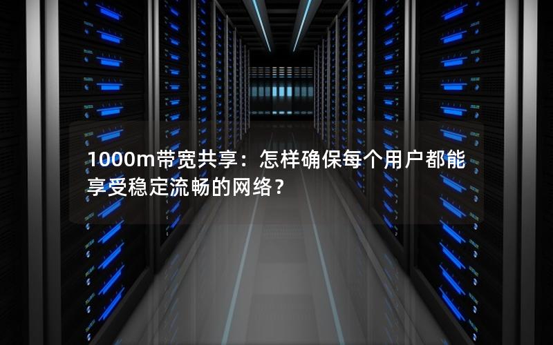 1000m带宽共享：怎样确保每个用户都能享受稳定流畅的网络？