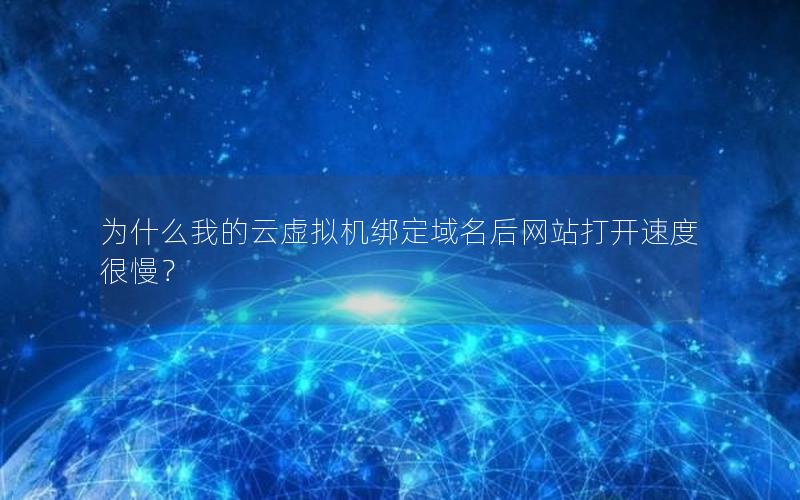 为什么我的云虚拟机绑定域名后网站打开速度很慢？